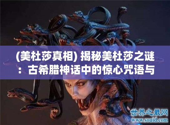 (美杜莎真相) 揭秘美杜莎之谜：古希腊神话中的惊心咒语与永恒的诅咒背后的真相